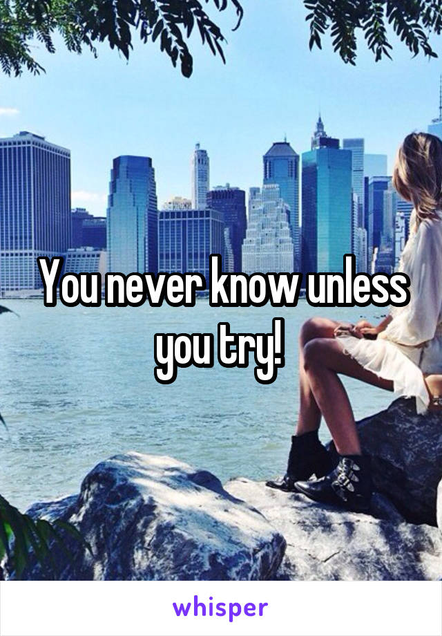 You never know unless you try! 