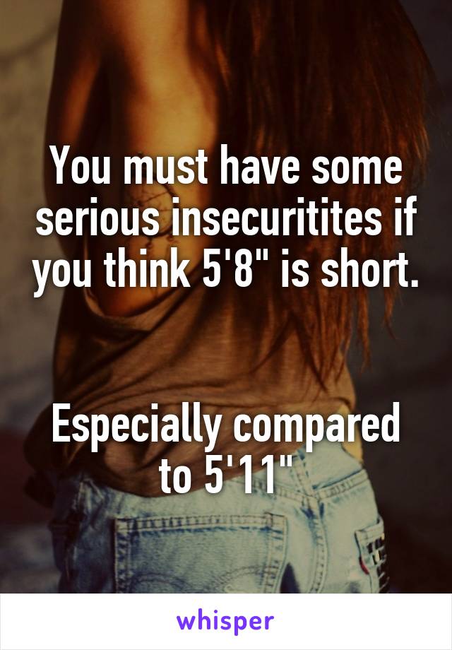 You must have some serious insecuritites if you think 5'8" is short. 

Especially compared to 5'11"