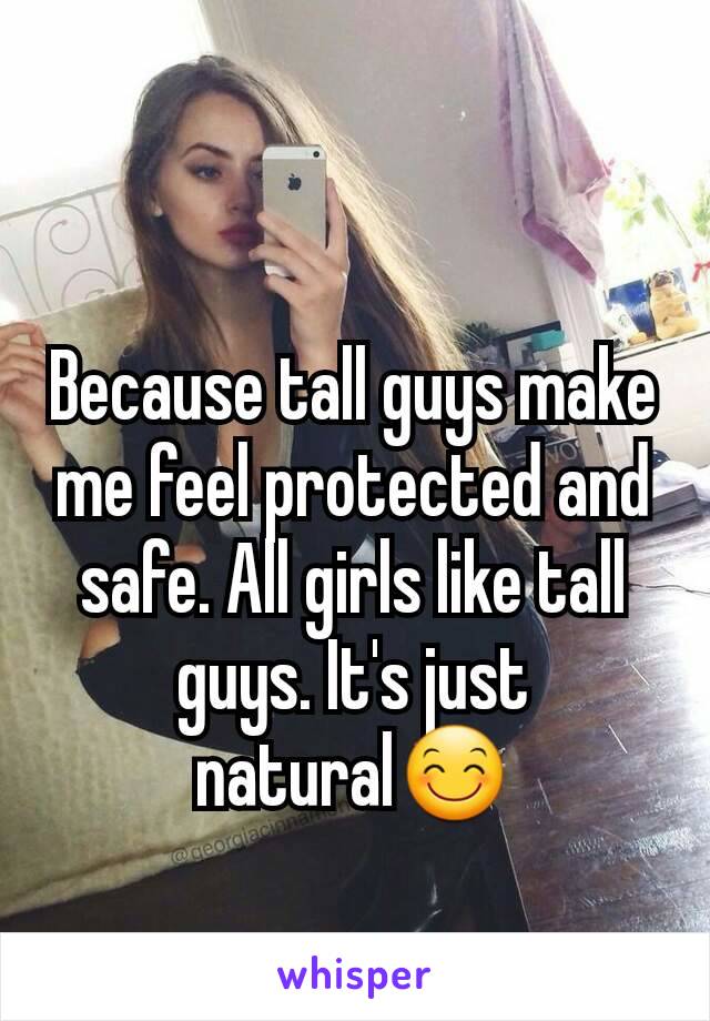 Because tall guys make me feel protected and safe. All girls like tall guys. It's just natural😊