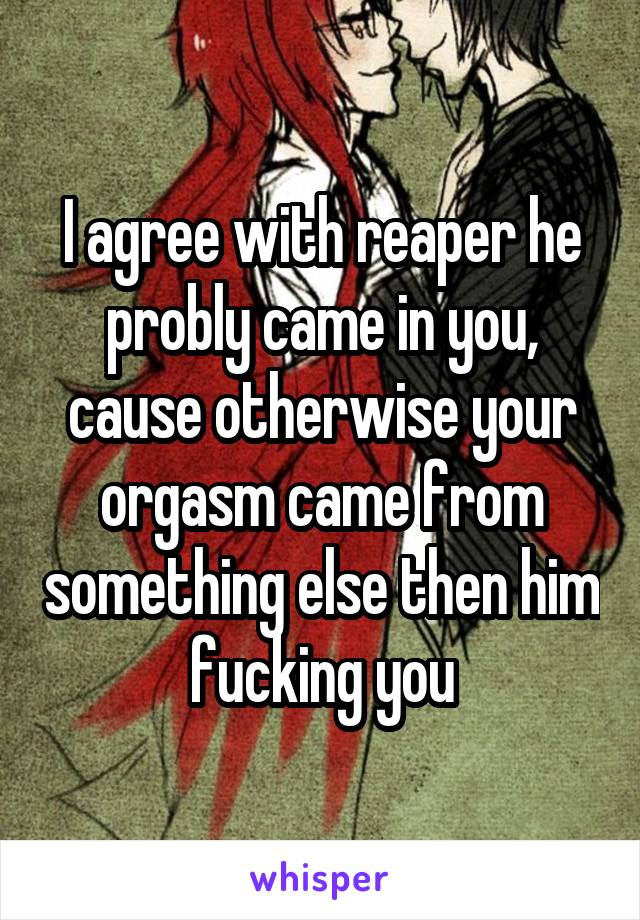 I agree with reaper he probly came in you, cause otherwise your orgasm came from something else then him fucking you