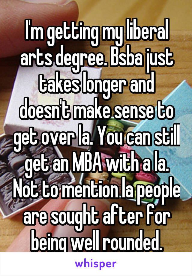 I'm getting my liberal arts degree. Bsba just takes longer and doesn't make sense to get over la. You can still get an MBA with a la. Not to mention la people are sought after for being well rounded.