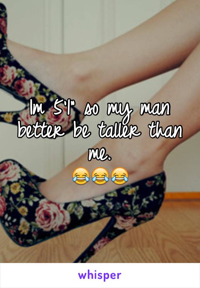 Im 5'1" so my man better be taller than me. 
😂😂😂