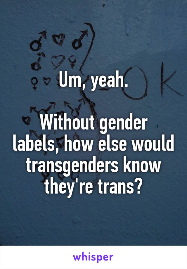 Um, yeah.

Without gender labels, how else would transgenders know they're trans?