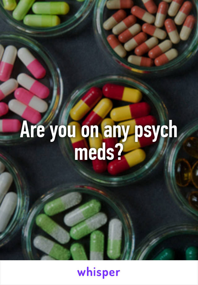 Are you on any psych meds?