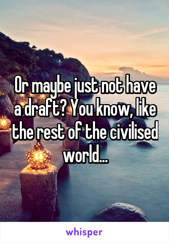 Or maybe just not have a draft? You know, like the rest of the civilised world...