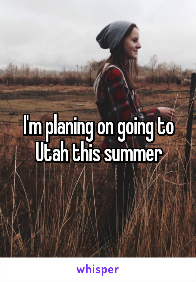 I'm planing on going to Utah this summer