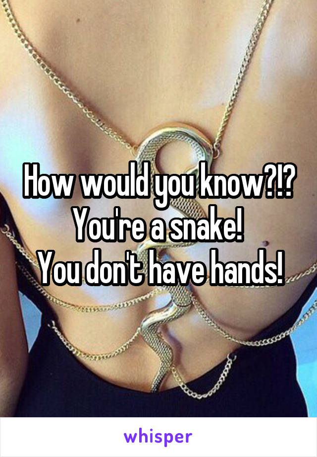 How would you know?!?
You're a snake! 
You don't have hands!