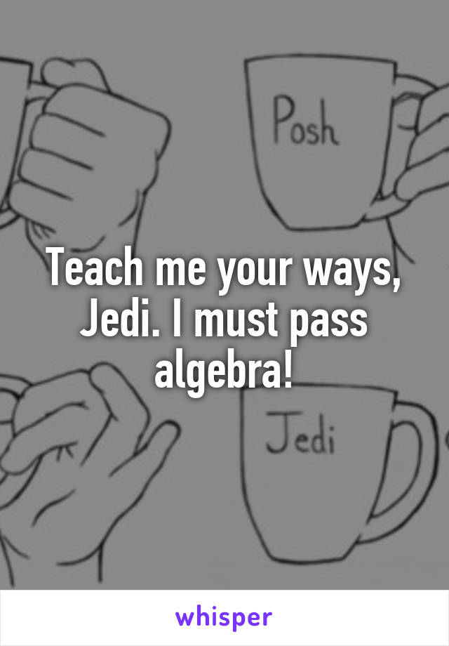 Teach me your ways, Jedi. I must pass algebra!