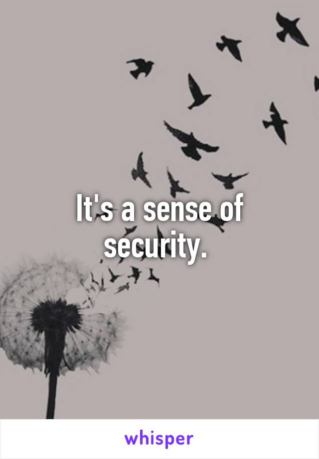 It's a sense of security. 