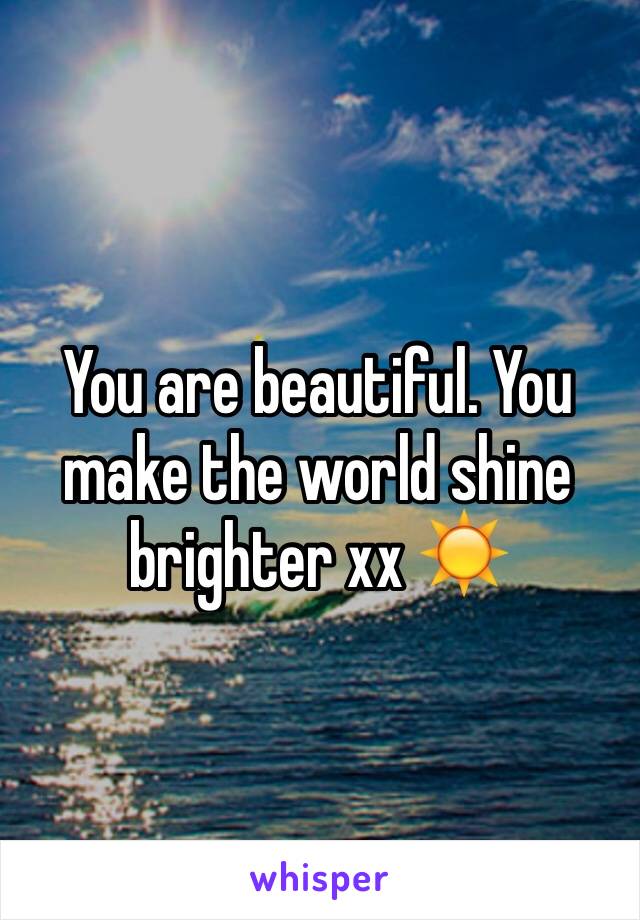 You are beautiful. You make the world shine brighter xx ☀️