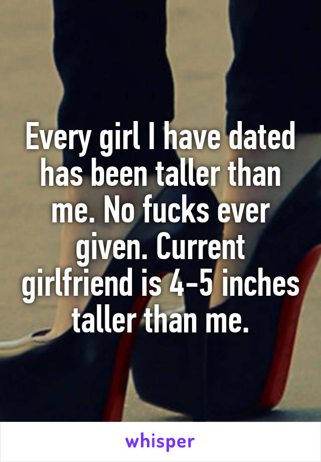 Every girl I have dated has been taller than me. No fucks ever given. Current girlfriend is 4-5 inches taller than me.