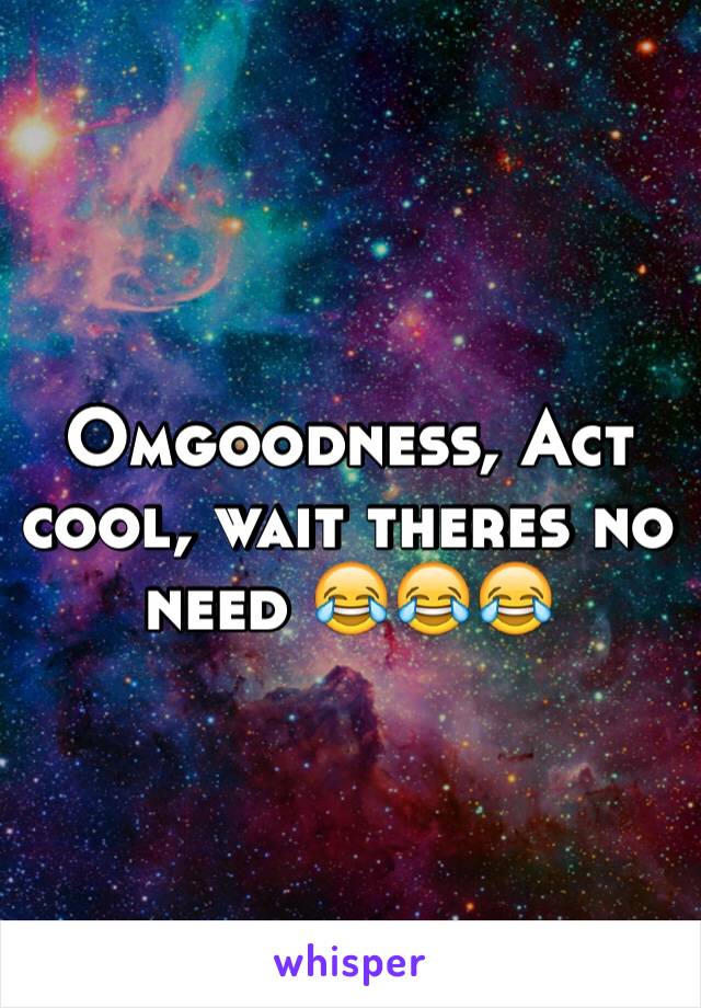 Omgoodness, Act cool, wait theres no need 😂😂😂