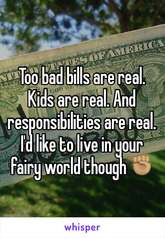 Too bad bills are real. Kids are real. And responsibilities are real. I'd like to live in your fairy world though ✊🏽