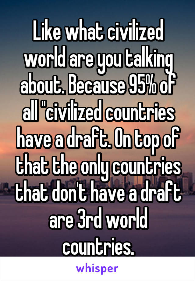 Like what civilized world are you talking about. Because 95% of all "civilized countries have a draft. On top of that the only countries that don't have a draft are 3rd world countries.