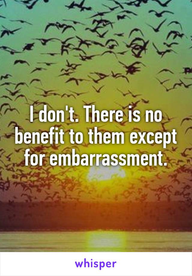 I don't. There is no benefit to them except for embarrassment.