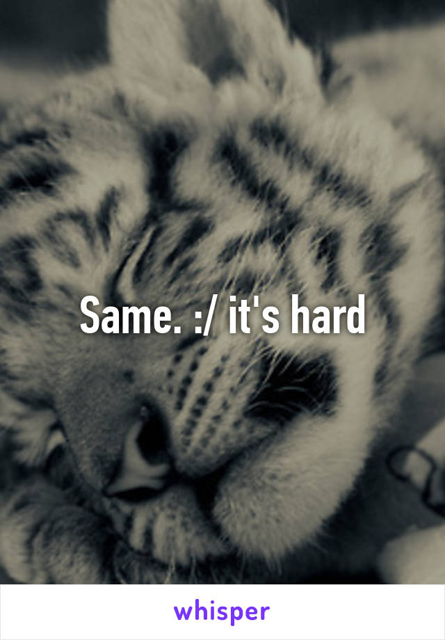Same. :/ it's hard