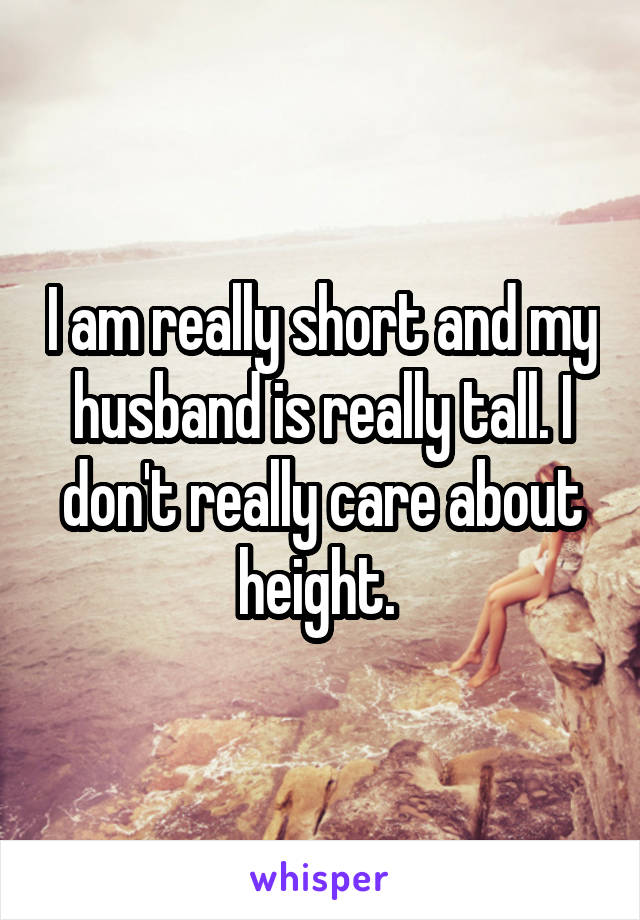 I am really short and my husband is really tall. I don't really care about height. 