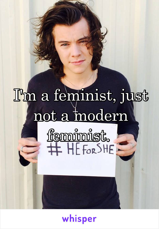 I'm a feminist, just not a modern feminist. 