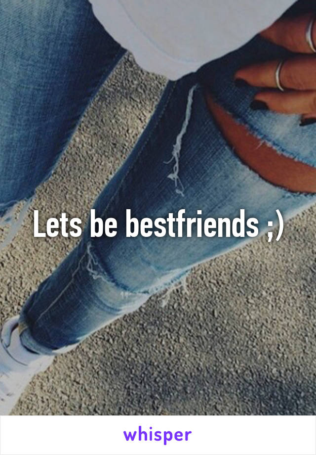Lets be bestfriends ;)