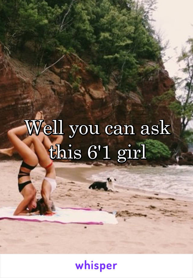 Well you can ask this 6'1 girl