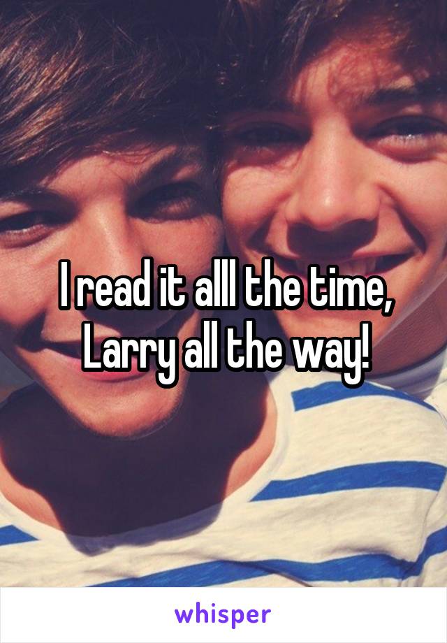 I read it alll the time, Larry all the way!