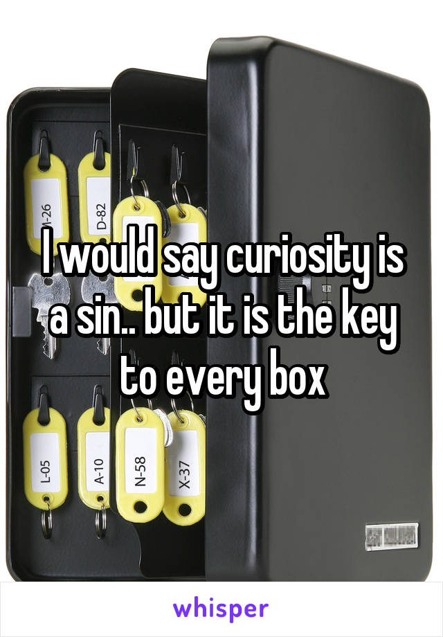 I would say curiosity is a sin.. but it is the key to every box