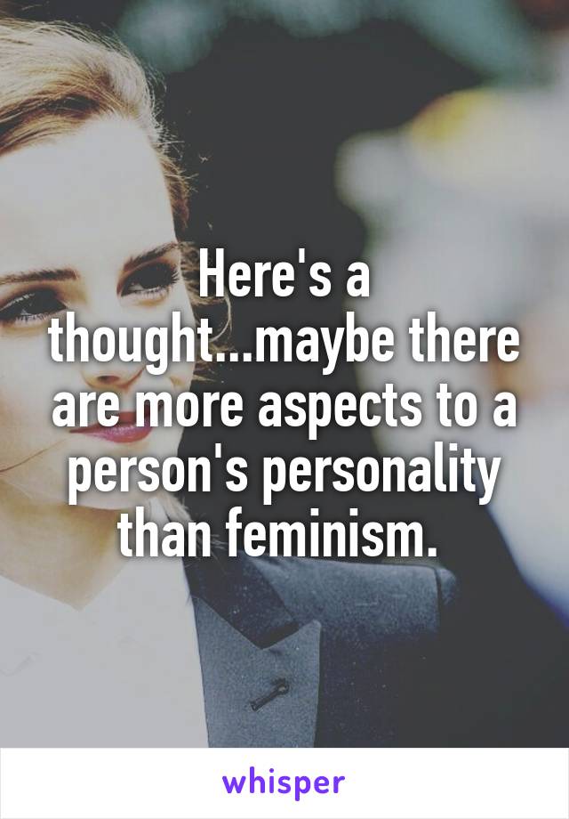 Here's a thought...maybe there are more aspects to a person's personality than feminism. 