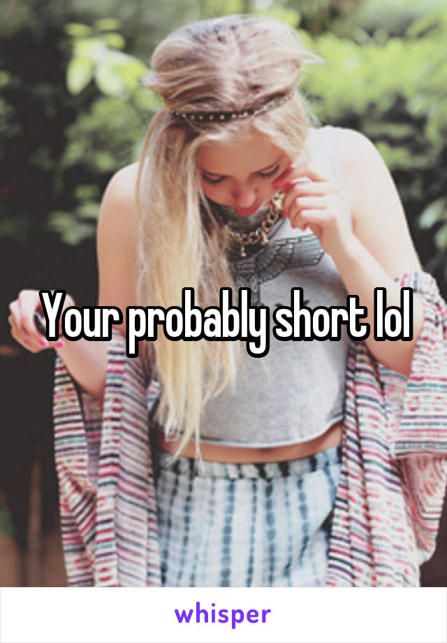 Your probably short lol