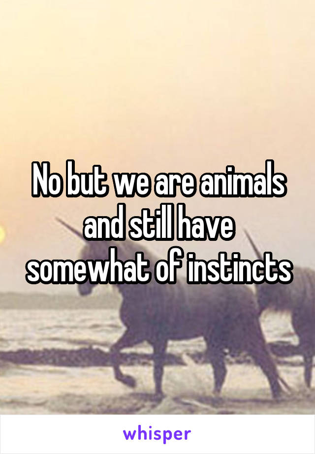 No but we are animals and still have somewhat of instincts