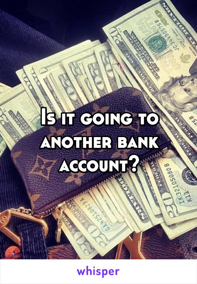 Is it going to another bank account?