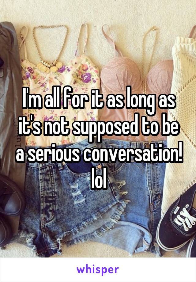 I'm all for it as long as it's not supposed to be a serious conversation! lol