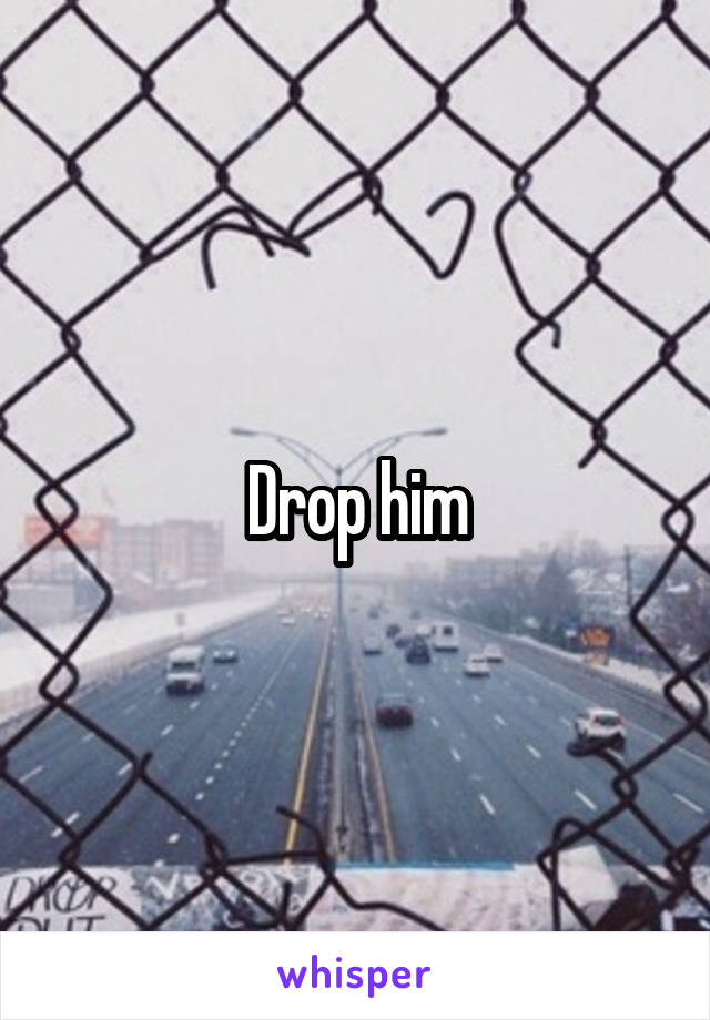 Drop him