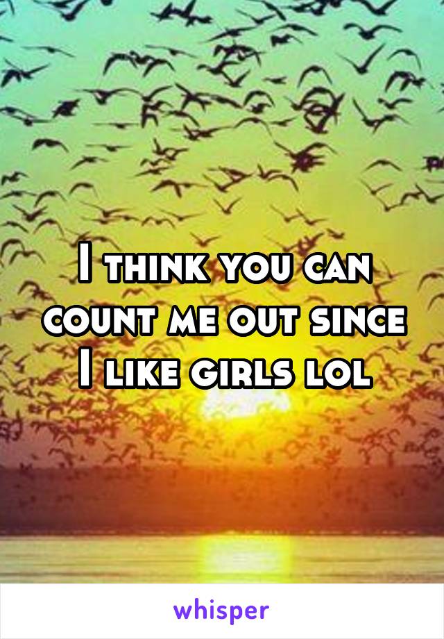 I think you can count me out since I like girls lol