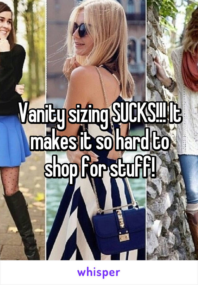 Vanity sizing SUCKS!!! It makes it so hard to shop for stuff!