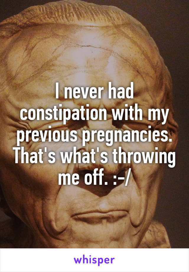 I never had constipation with my previous pregnancies. That's what's throwing me off. :-/