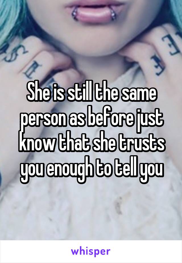 She is still the same person as before just know that she trusts you enough to tell you