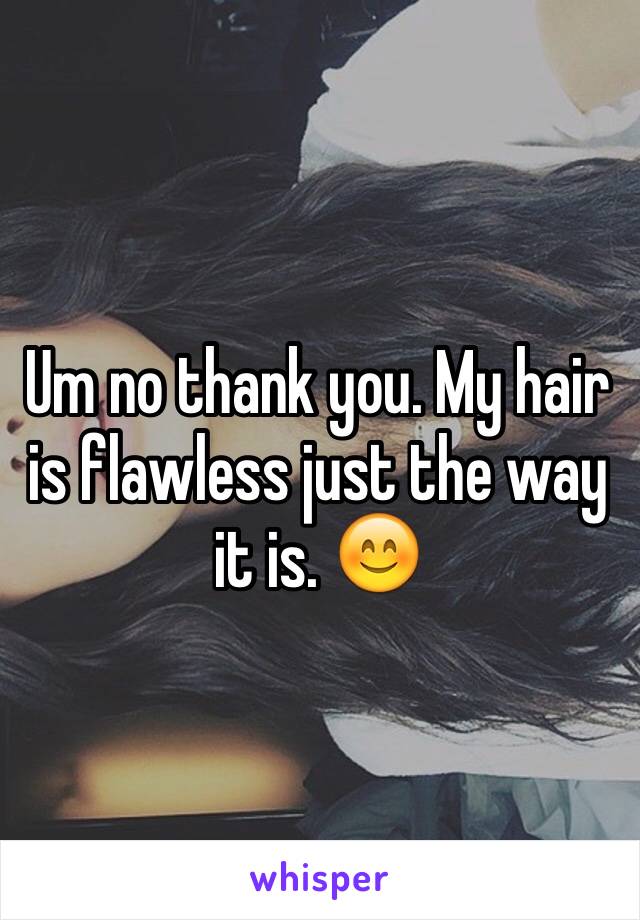 Um no thank you. My hair is flawless just the way it is. 😊