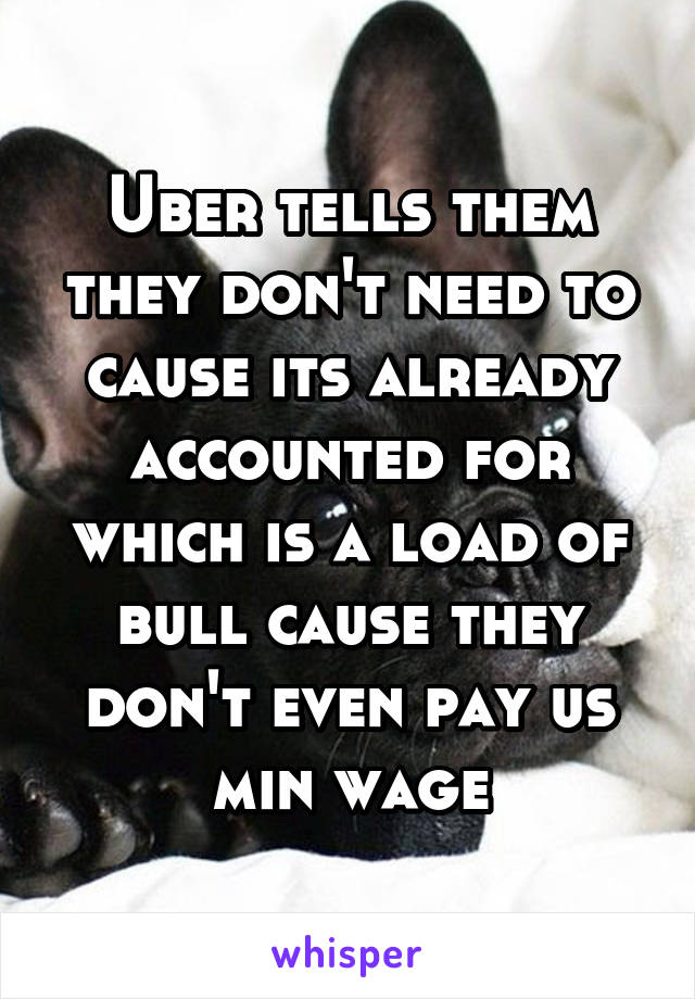 Uber tells them they don't need to cause its already accounted for which is a load of bull cause they don't even pay us min wage