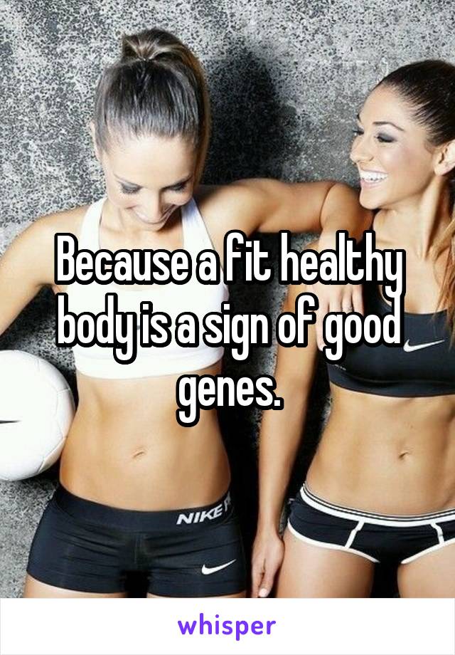 Because a fit healthy body is a sign of good genes.