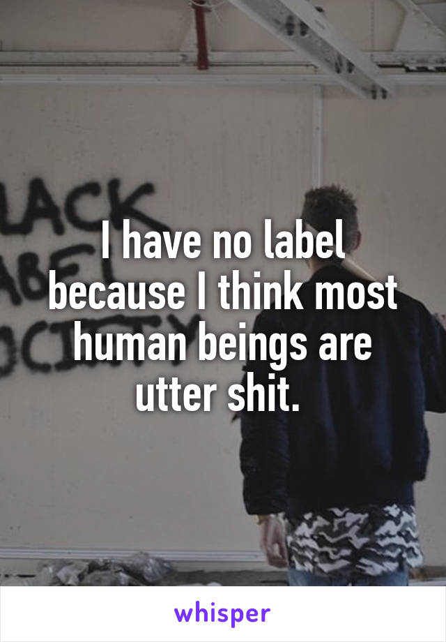I have no label because I think most human beings are utter shit. 
