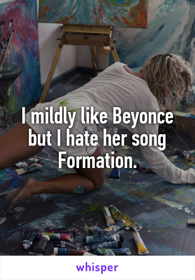 I mildly like Beyonce but I hate her song Formation.