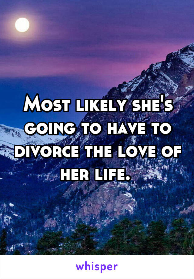 Most likely she's going to have to divorce the love of her life. 