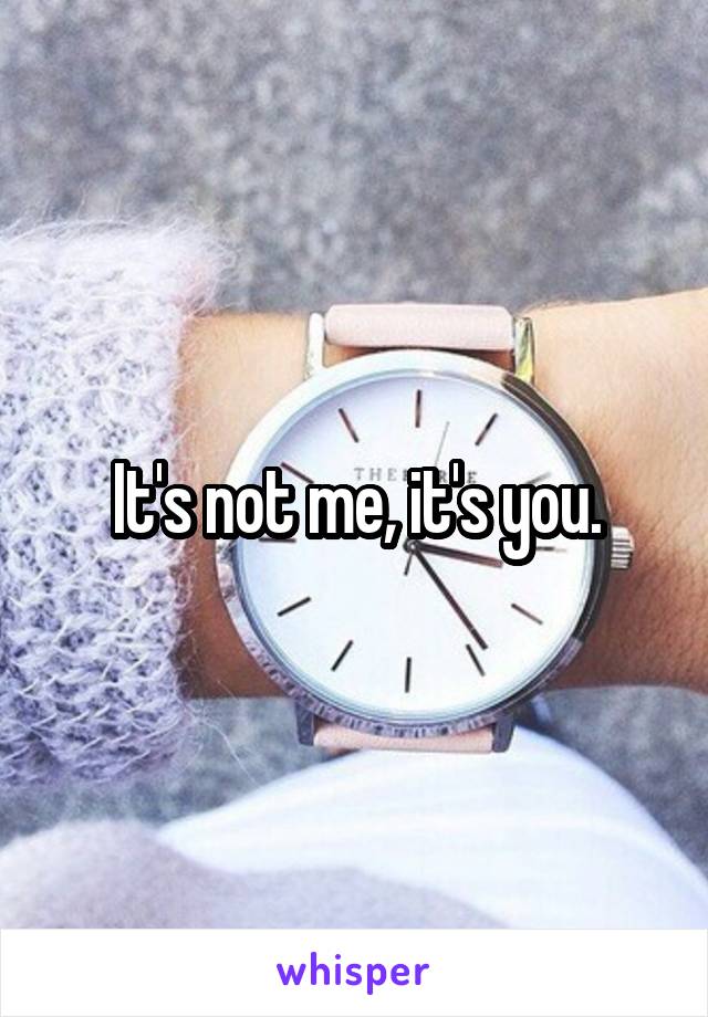 It's not me, it's you.