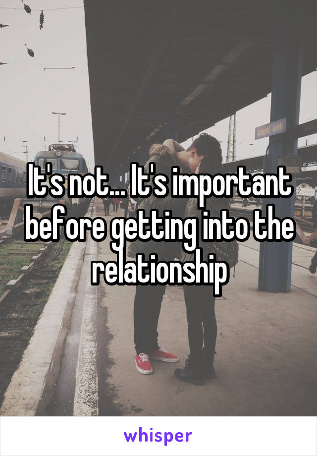 It's not... It's important before getting into the relationship