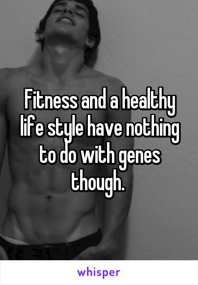 Fitness and a healthy life style have nothing to do with genes though. 