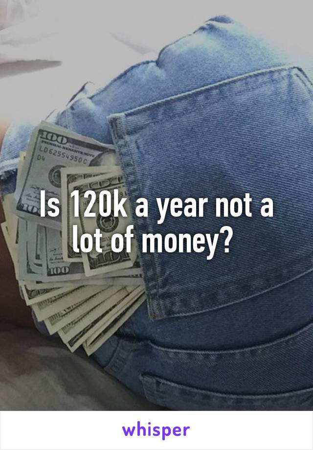 Is 120k a year not a lot of money? 