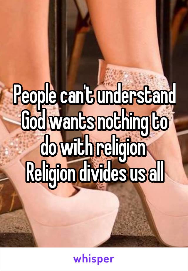 People can't understand God wants nothing to do with religion 
Religion divides us all