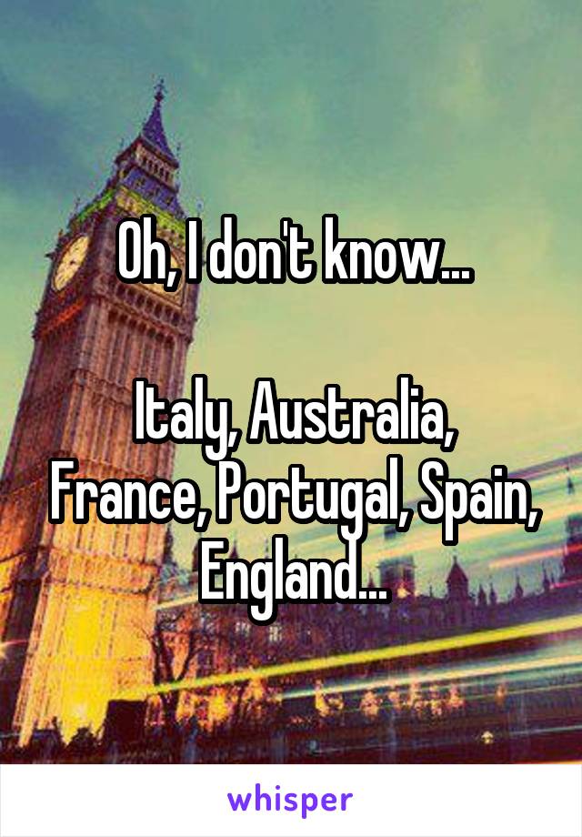 Oh, I don't know...

Italy, Australia, France, Portugal, Spain, England...