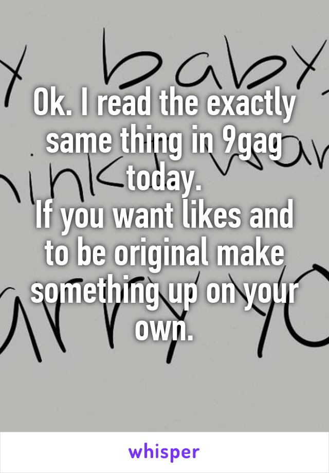 Ok. I read the exactly same thing in 9gag today.
If you want likes and to be original make something up on your own.
