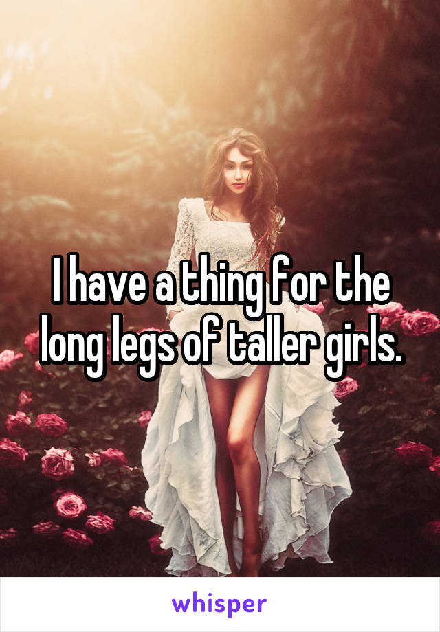 I have a thing for the long legs of taller girls.